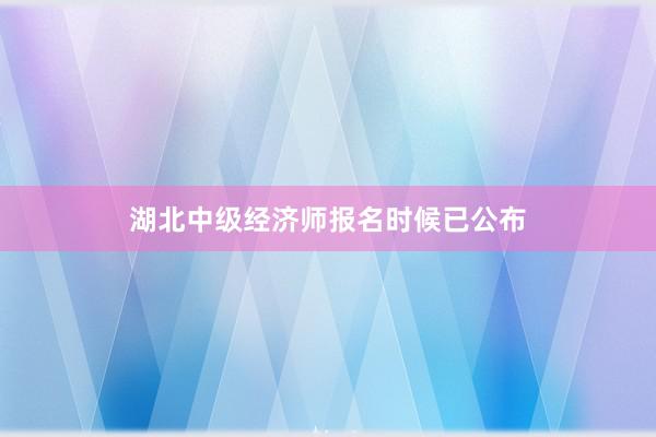 湖北中级经济师报名时候已公布