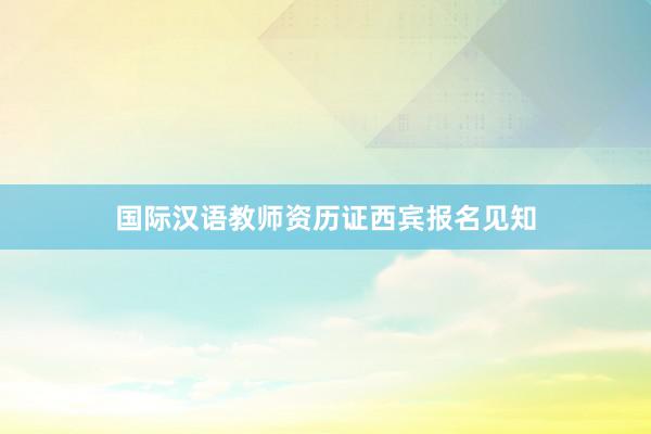 国际汉语教师资历证西宾报名见知