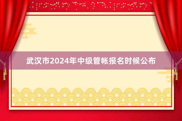 武汉市2024年中级管帐报名时候公布