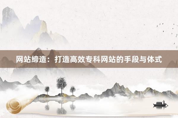 网站缔造：打造高效专科网站的手段与体式