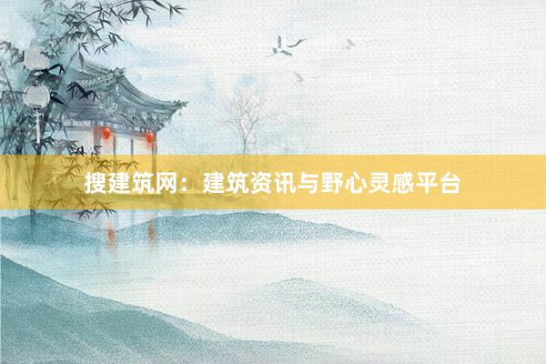 搜建筑网：建筑资讯与野心灵感平台