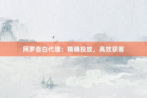 网罗告白代理：精确投放，高效获客