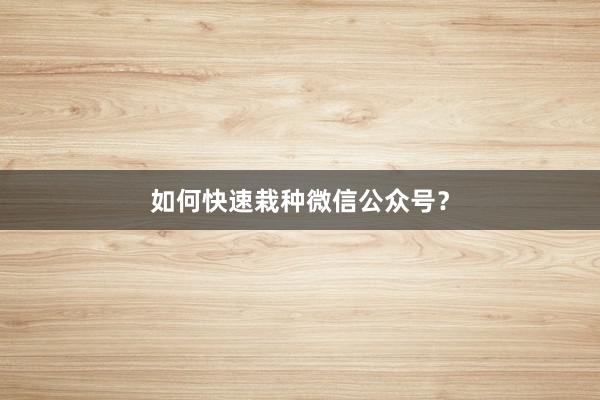 如何快速栽种微信公众号？