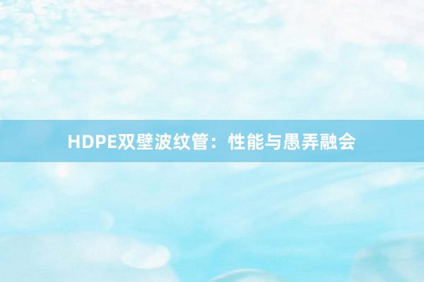 HDPE双壁波纹管：性能与愚弄融会