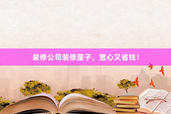 装修公司装修屋子，宽心又省钱！