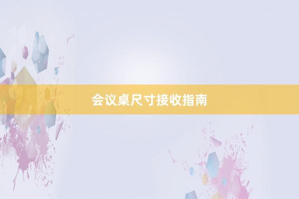 会议桌尺寸接收指南