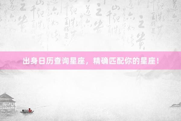 出身日历查询星座，精确匹配你的星座！