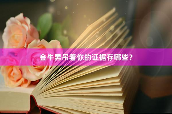 金牛男吊着你的证据存哪些？