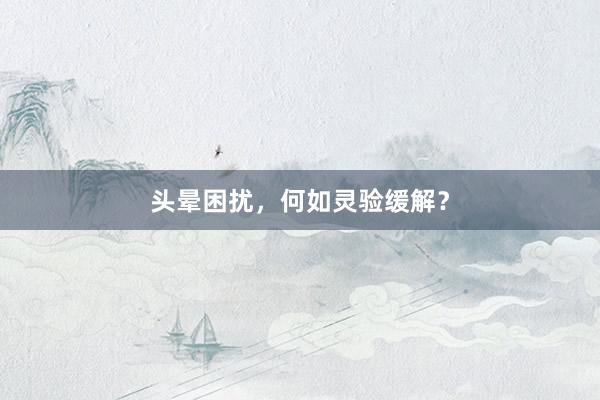 头晕困扰，何如灵验缓解？