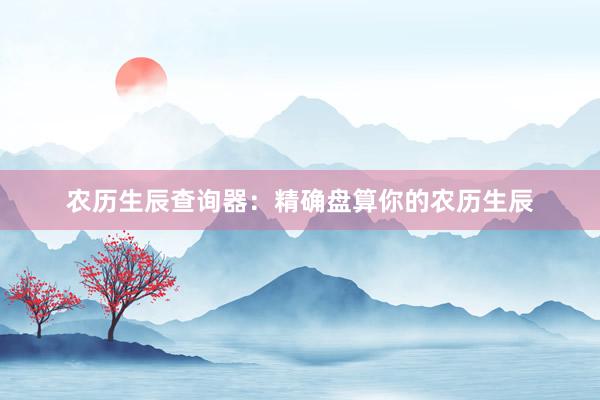 农历生辰查询器：精确盘算你的农历生辰