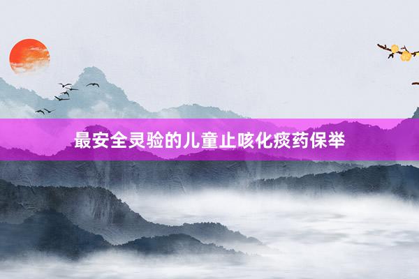 最安全灵验的儿童止咳化痰药保举