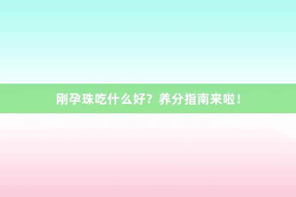 刚孕珠吃什么好？养分指南来啦！