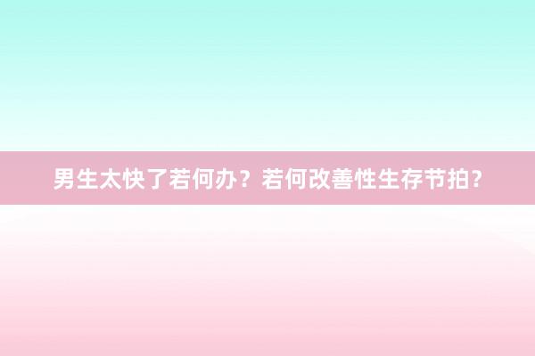 男生太快了若何办？若何改善性生存节拍？
