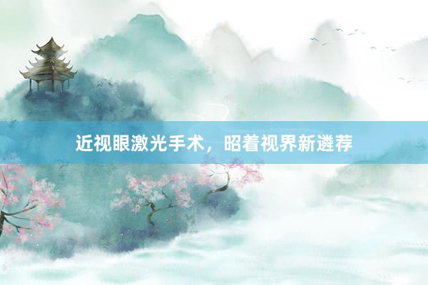 近视眼激光手术，昭着视界新遴荐