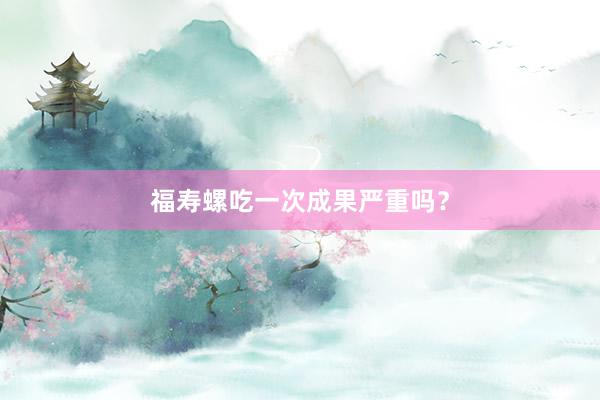 福寿螺吃一次成果严重吗？