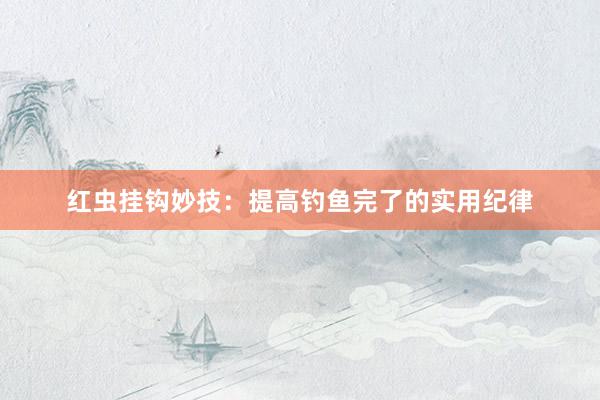 红虫挂钩妙技：提高钓鱼完了的实用纪律